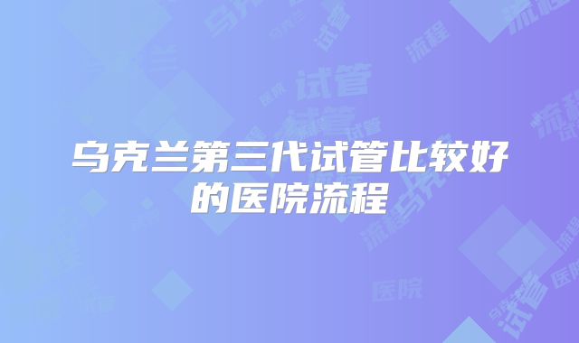 乌克兰第三代试管比较好的医院流程
