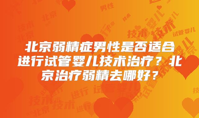 北京弱精症男性是否适合进行试管婴儿技术治疗?北京治疗弱精去哪好?
