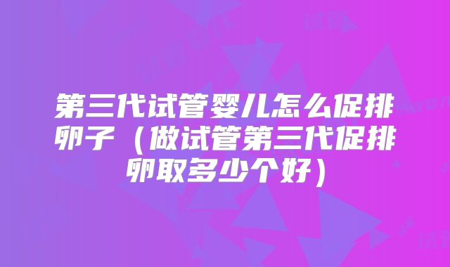 第三代试管婴儿怎么促排卵子（做试管第三代促排卵取多少个好）