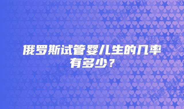 俄罗斯试管婴儿生的几率有多少？