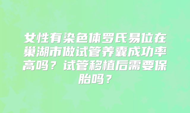 女性有染色体罗氏易位在巢湖市做试管养囊成功率高吗？试管移植后需要保胎吗？