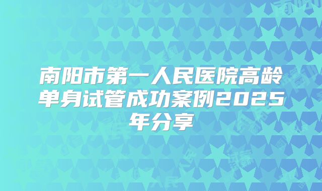 南阳市第一人民医院高龄单身试管成功案例2025年分享