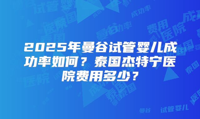 2025年曼谷试管婴儿成功率如何?泰国杰特宁医院费用多少?