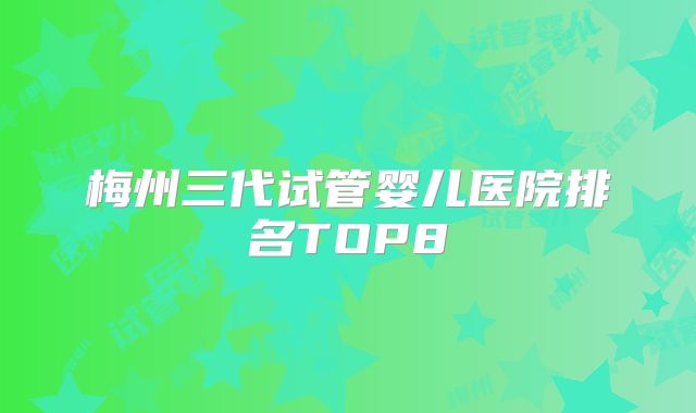 梅州三代试管婴儿医院排名TOP8