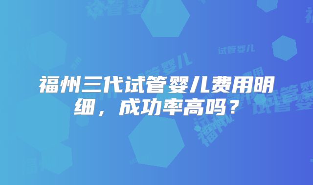 福州三代试管婴儿费用明细,成功率高吗?
