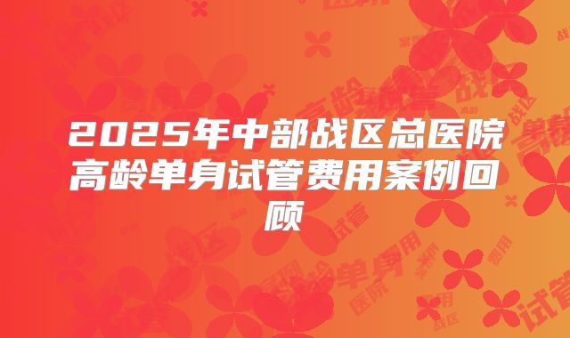 2025年中部战区总医院高龄单身试管费用案例回顾