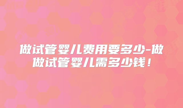做试管婴儿费用要多少-做做试管婴儿需多少钱!