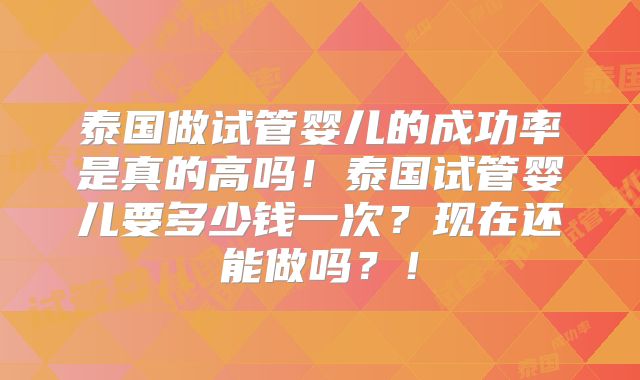泰国做试管婴儿的成功率是真的高吗！泰国试管婴儿要多少钱一次？现在还能做吗？！