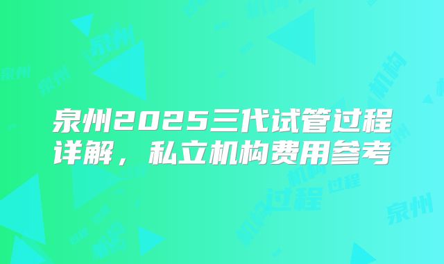 泉州2025三代试管过程详解，私立机构费用参考