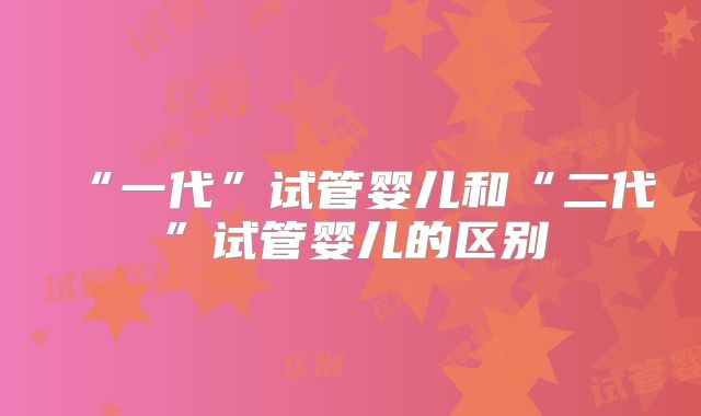 “一代”试管婴儿和“二代”试管婴儿的区别
