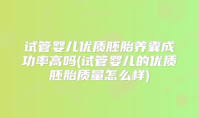 试管婴儿优质胚胎养囊成功率高吗(试管婴儿的优质胚胎质量怎么样)