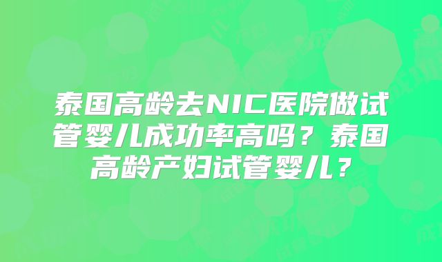泰国高龄去NIC医院做试管婴儿成功率高吗？泰国高龄产妇试管婴儿？