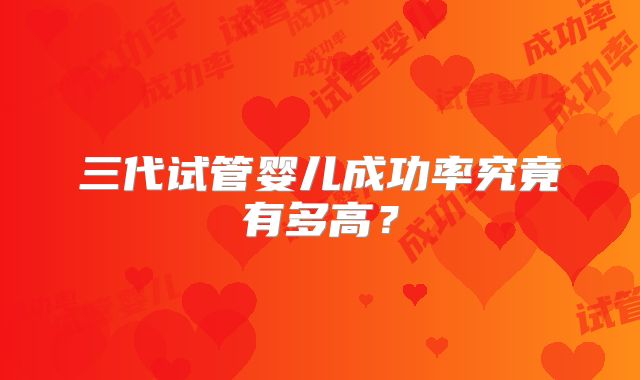 三代试管婴儿成功率究竟有多高?