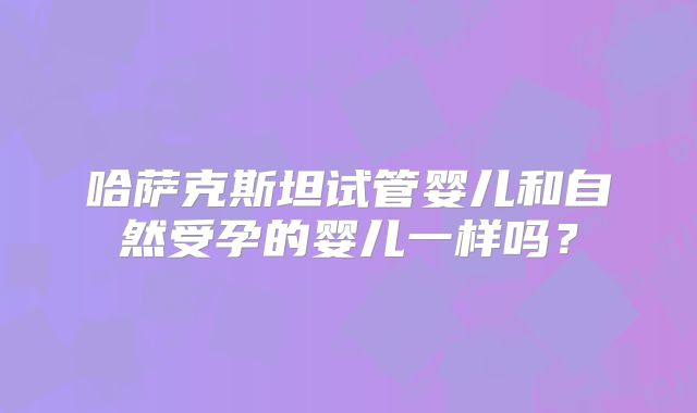 哈萨克斯坦试管婴儿和自然受孕的婴儿一样吗?