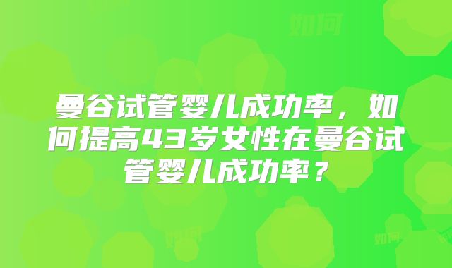 曼谷试管婴儿成功率,如何提高43岁女性在曼谷试管婴儿成功率?