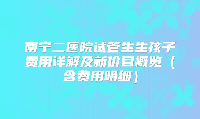 南宁二医院试管生生孩子费用详解及新价目概览(含费用明细)
