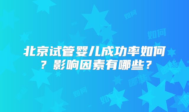 北京试管婴儿成功率如何？影响因素有哪些？