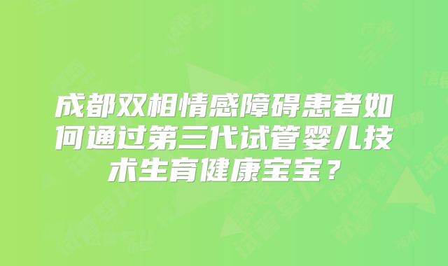 成都双相情感障碍患者如何通过第三代试管婴儿技术生育健康宝宝?