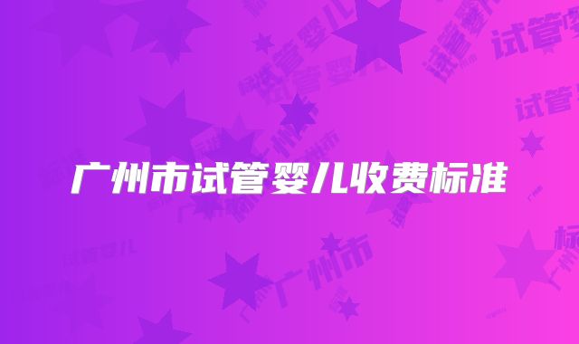 广州市试管婴儿收费标准