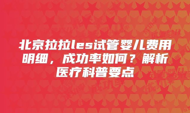 北京拉拉les试管婴儿费用明细，成功率如何？解析医疗科普要点