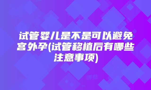 试管婴儿是不是可以避免宫外孕(试管移植后有哪些注意事项)