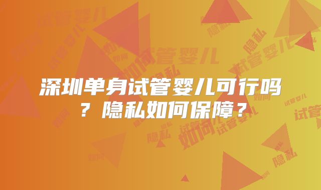 深圳单身试管婴儿可行吗？隐私如何保障？