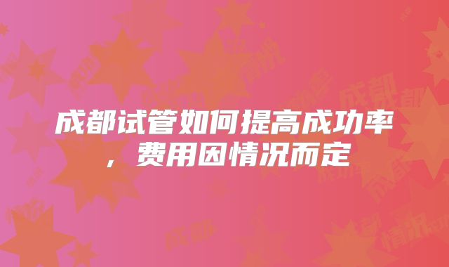 成都试管如何提高成功率,费用因情况而定