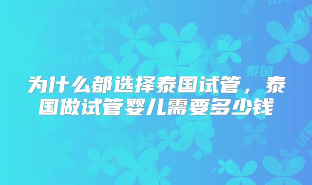 为什么都选择泰国试管，泰国做试管婴儿需要多少钱