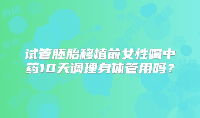 试管胚胎移植前女性喝中药10天调理身体管用吗?
