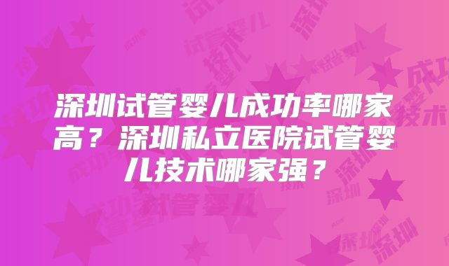 深圳试管婴儿成功率哪家高?深圳私立医院试管婴儿技术哪家强?