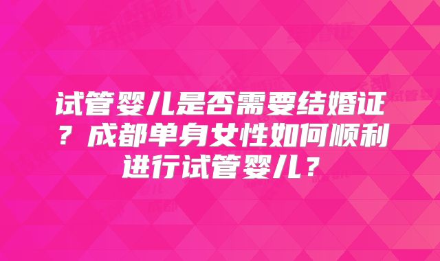 试管婴儿是否需要结婚证?成都单身女性如何顺利进行试管婴儿?