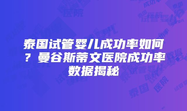 泰国试管婴儿成功率如何？曼谷斯蒂文医院成功率数据揭秘