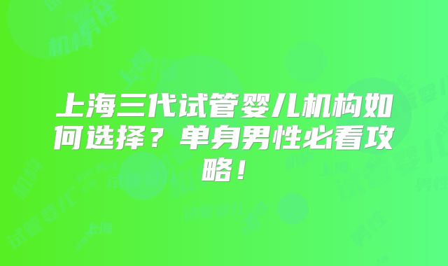 上海三代试管婴儿机构如何选择？单身男性必看攻略！