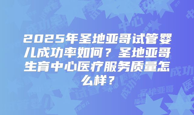 2025年圣地亚哥试管婴儿成功率如何？圣地亚哥生育中心医疗服务质量怎么样？