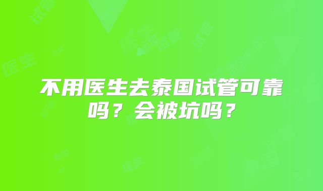 不用医生去泰国试管可靠吗?会被坑吗?