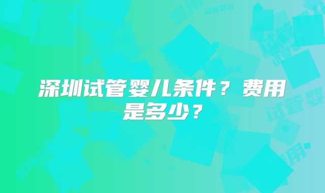深圳试管婴儿条件?费用是多少?