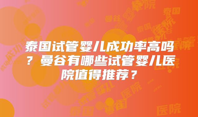 泰国试管婴儿成功率高吗？曼谷有哪些试管婴儿医院值得推荐？