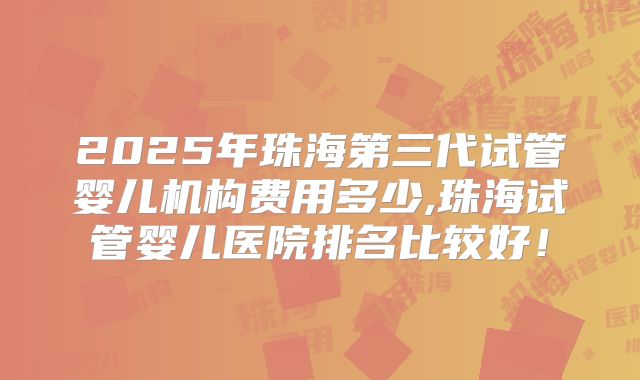 2025年珠海第三代试管婴儿机构费用多少,珠海试管婴儿医院排名比较好!