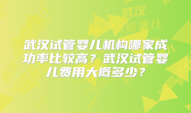 武汉试管婴儿机构哪家成功率比较高?武汉试管婴儿费用大概多少?