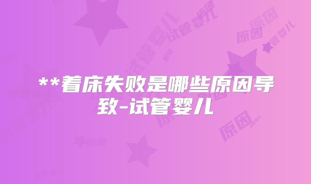 **着床失败是哪些原因导致-试管婴儿