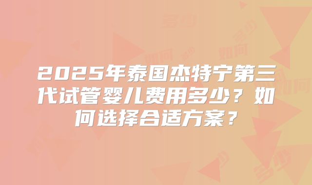 2025年泰国杰特宁第三代试管婴儿费用多少？如何选择合适方案？