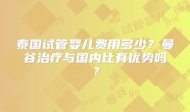 泰国试管婴儿费用多少？曼谷治疗与国内比有优势吗？