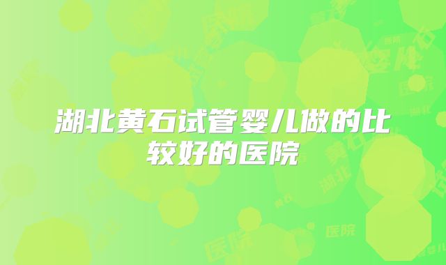 湖北黄石试管婴儿做的比较好的医院