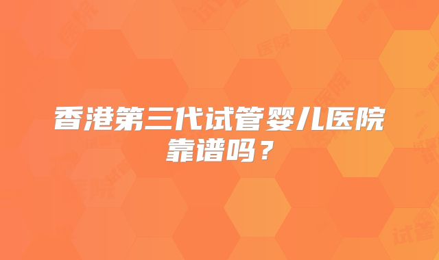 香港第三代试管婴儿医院靠谱吗?