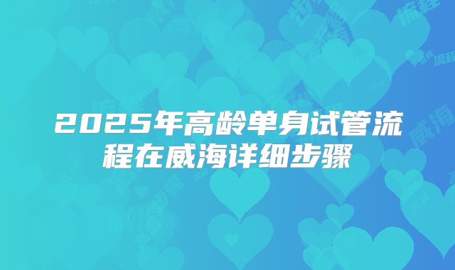 2025年高龄单身试管流程在威海详细步骤