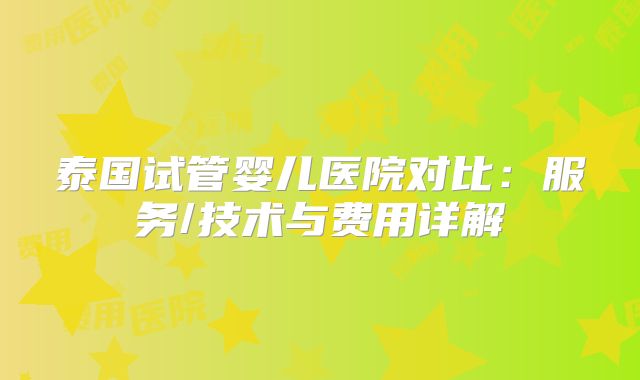 泰国试管婴儿医院对比：服务/技术与费用详解