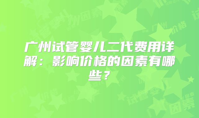 广州试管婴儿二代费用详解：影响价格的因素有哪些？