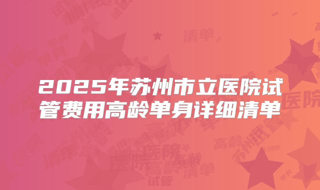 2025年苏州市立医院试管费用高龄单身详细清单