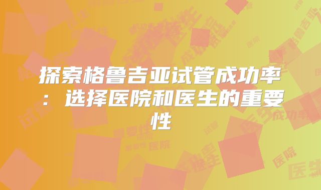 探索格鲁吉亚试管成功率：选择医院和医生的重要性
