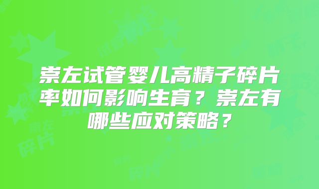 崇左试管婴儿高精子碎片率如何影响生育?崇左有哪些应对策略?